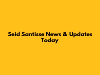 Seid Santisse News & Updates Today