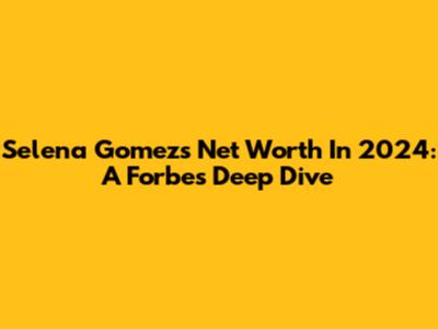 Selena Gomez's Net Worth In 2024: A Forbes Deep Dive