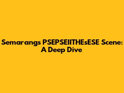 Semarang's PSEPSEIITHEsESE Scene: A Deep Dive