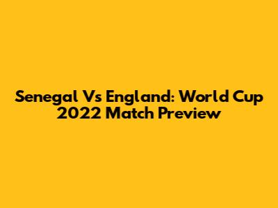 Senegal Vs England: World Cup 2022 Match Preview
