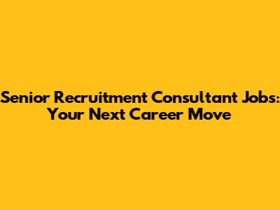 Senior Recruitment Consultant Jobs: Your Next Career Move