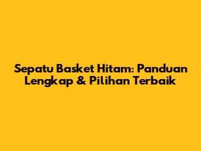 Sepatu Basket Hitam: Panduan Lengkap & Pilihan Terbaik