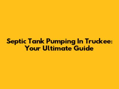 Septic Tank Pumping In Truckee: Your Ultimate Guide