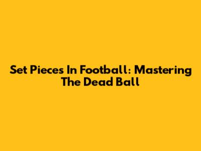 Set Pieces In Football: Mastering The Dead Ball