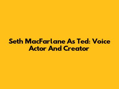 Seth MacFarlane As Ted: Voice Actor And Creator