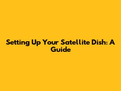 Setting Up Your Satellite Dish: A Guide