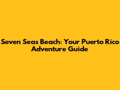 Seven Seas Beach: Your Puerto Rico Adventure Guide