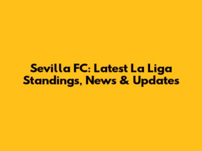 Sevilla FC: Latest La Liga Standings, News & Updates