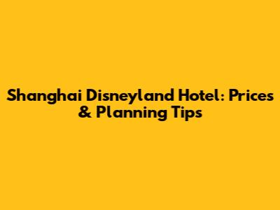Shanghai Disneyland Hotel: Prices & Planning Tips