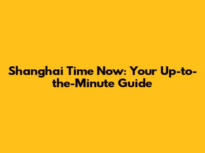Shanghai Time Now: Your Up-to-the-Minute Guide