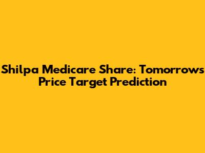 Shilpa Medicare Share: Tomorrow's Price Target Prediction
