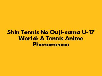 Shin Tennis No Ouji-sama U-17 World: A Tennis Anime Phenomenon