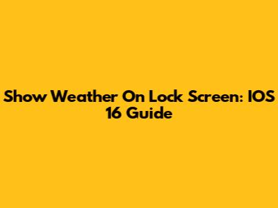 Show Weather On Lock Screen: IOS 16 Guide