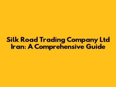 Silk Road Trading Company Ltd Iran: A Comprehensive Guide