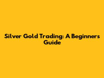Silver Gold Trading: A Beginner's Guide