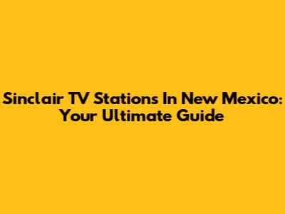 Sinclair TV Stations In New Mexico: Your Ultimate Guide