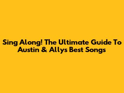 Sing Along! The Ultimate Guide To Austin & Ally's Best Songs