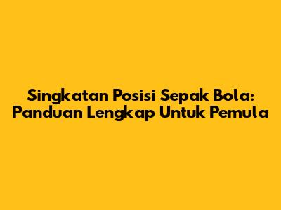 Singkatan Posisi Sepak Bola: Panduan Lengkap Untuk Pemula