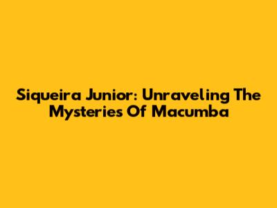 Siqueira Junior: Unraveling The Mysteries Of Macumba
