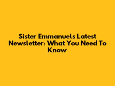 Sister Emmanuel's Latest Newsletter: What You Need To Know
