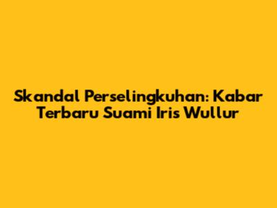 Skandal Perselingkuhan: Kabar Terbaru Suami Iris Wullur