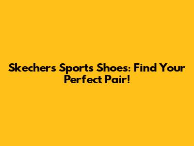 Skechers Sports Shoes: Find Your Perfect Pair!