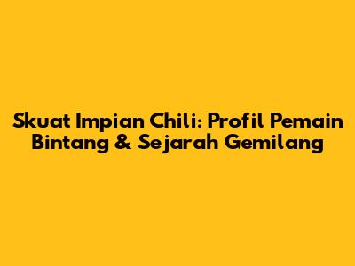Skuat Impian Chili: Profil Pemain Bintang & Sejarah Gemilang
