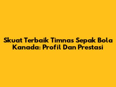 Skuat Terbaik Timnas Sepak Bola Kanada: Profil Dan Prestasi