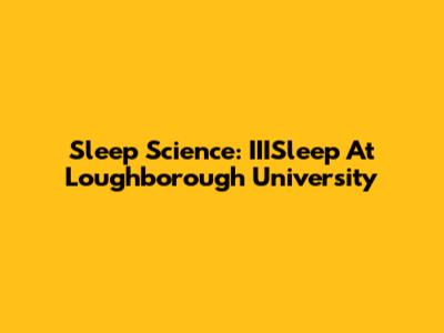 Sleep Science: IIISleep At Loughborough University