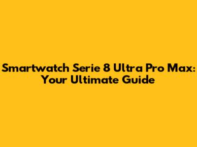 Smartwatch Serie 8 Ultra Pro Max: Your Ultimate Guide