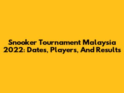 Snooker Tournament Malaysia 2022: Dates, Players, And Results
