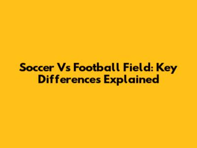 Soccer Vs Football Field: Key Differences Explained