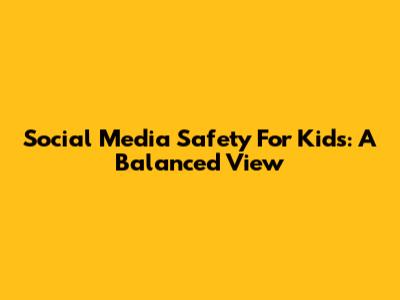 Social Media Safety For Kids: A Balanced View