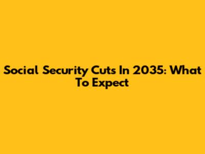 Social Security Cuts In 2035: What To Expect