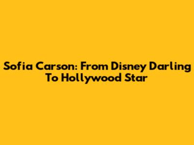 Sofia Carson: From Disney Darling To Hollywood Star