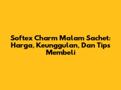 Softex Charm Malam Sachet: Harga, Keunggulan, Dan Tips Membeli
