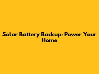 Solar Battery Backup: Power Your Home