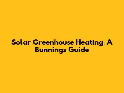 Solar Greenhouse Heating: A Bunnings Guide