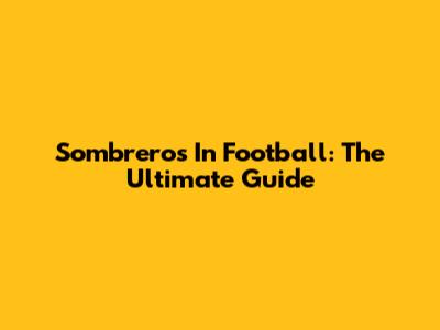 Sombreros In Football: The Ultimate Guide