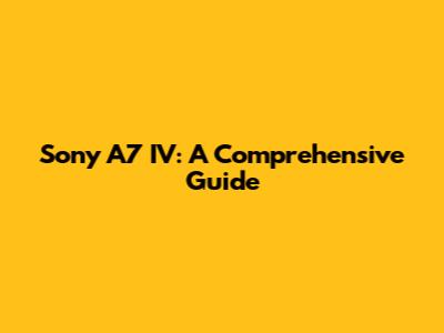 Sony A7 IV: A Comprehensive Guide