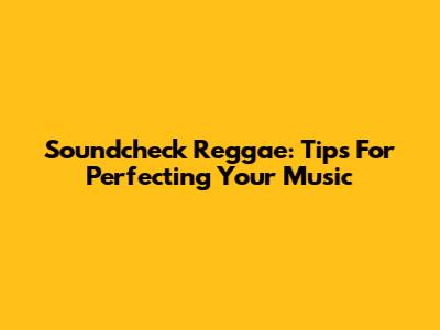 Soundcheck Reggae: Tips For Perfecting Your Music