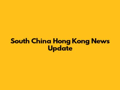 South China Hong Kong News Update