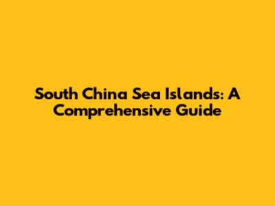 South China Sea Islands: A Comprehensive Guide
