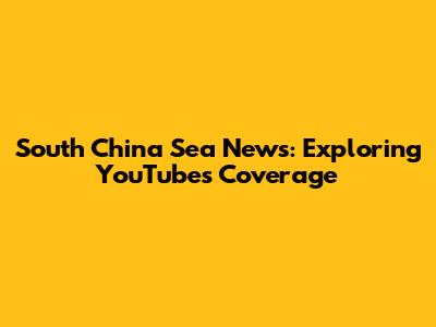 South China Sea News: Exploring YouTube's Coverage