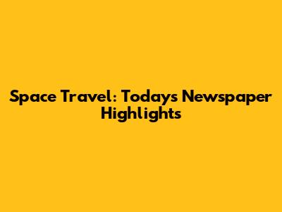 Space Travel: Today's Newspaper Highlights