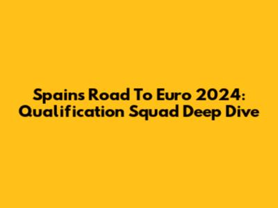 Spain's Road To Euro 2024: Qualification Squad Deep Dive