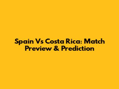Spain Vs Costa Rica: Match Preview & Prediction