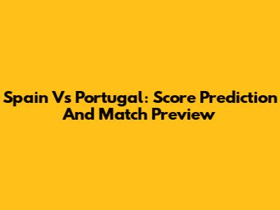 Spain Vs Portugal: Score Prediction And Match Preview