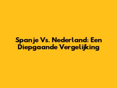 Spanje Vs. Nederland: Een Diepgaande Vergelijking