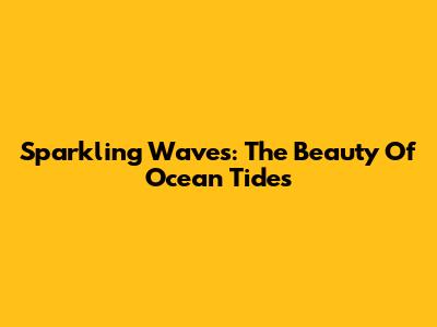 Sparkling Waves: The Beauty Of Ocean Tides